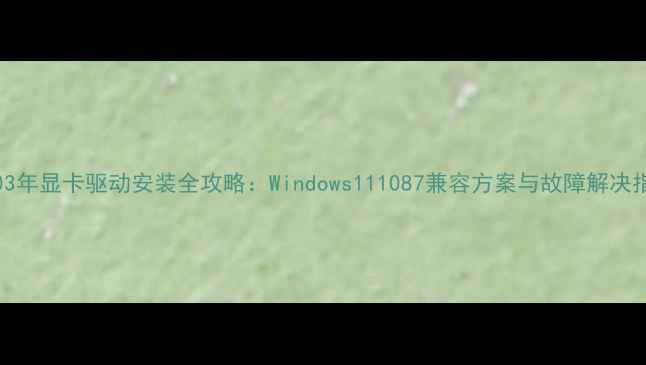 图片 2003年显卡驱动安装全攻略：Windows111087兼容方案与故障解决指南