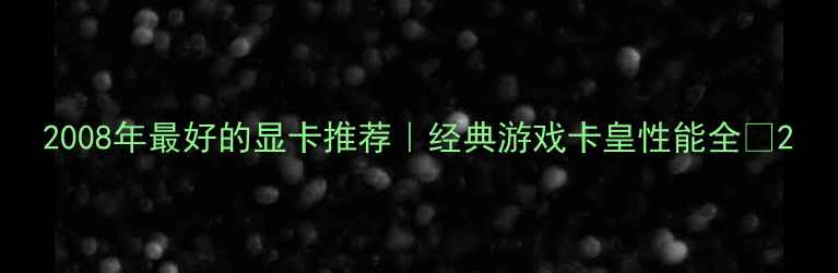 图片 2008年最好的显卡推荐｜经典游戏卡皇性能全🔥2