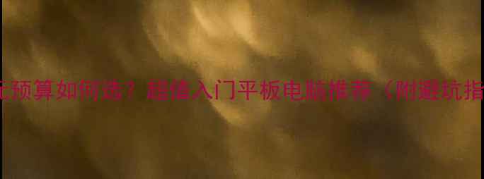 图片 200元预算如何选？超值入门平板电脑推荐（附避坑指南）