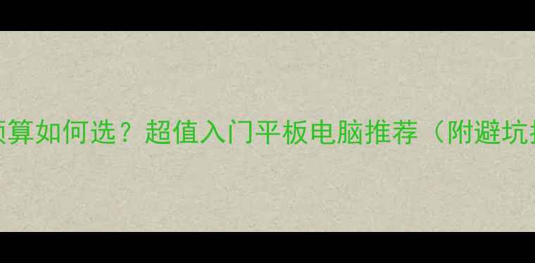 图片 200元预算如何选？超值入门平板电脑推荐（附避坑指南）1