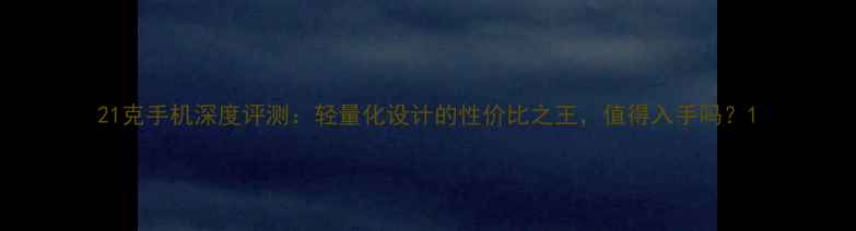 图片 21克手机深度评测：轻量化设计的性价比之王，值得入手吗？1