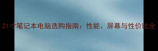图片 21寸笔记本电脑选购指南：性能、屏幕与性价比全