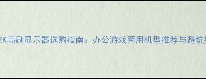 图片 24寸2K高刷显示器选购指南：办公游戏两用机型推荐与避坑要点2