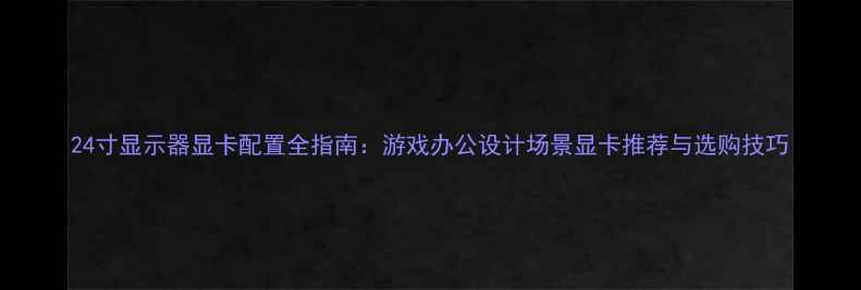 图片 24寸显示器显卡配置全指南：游戏办公设计场景显卡推荐与选购技巧