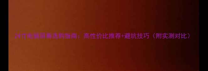 图片 24寸电脑屏幕选购指南：高性价比推荐+避坑技巧（附实测对比）