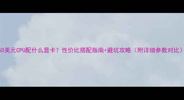 图片 250美元CPU配什么显卡？性价比搭配指南+避坑攻略（附详细参数对比）2