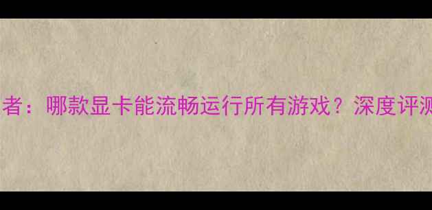 图片 2D游戏性能王者：哪款显卡能流畅运行所有游戏？深度评测与选购指南1