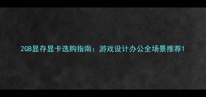 图片 2GB显存显卡选购指南：游戏设计办公全场景推荐1