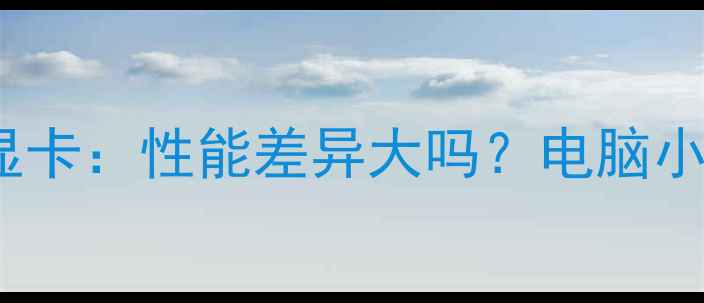 图片 2G集成显卡vs独立显卡：性能差异大吗？电脑小白必看避坑指南！2