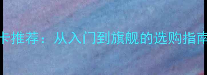 图片 2K分辨率显卡推荐：从入门到旗舰的选购指南与性能实测