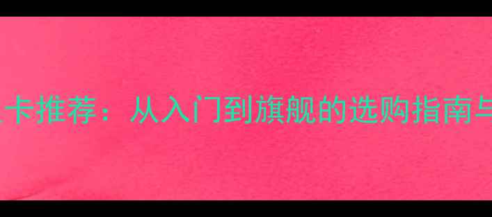 图片 2K分辨率显卡推荐：从入门到旗舰的选购指南与性能实测2