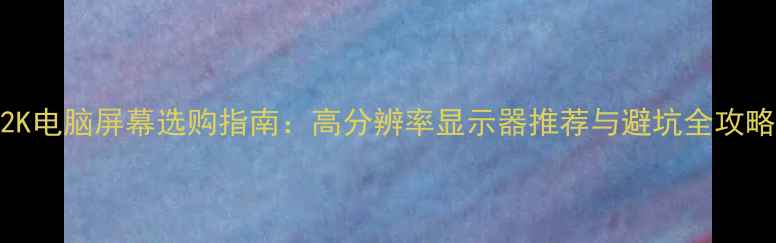 图片 2K电脑屏幕选购指南：高分辨率显示器推荐与避坑全攻略