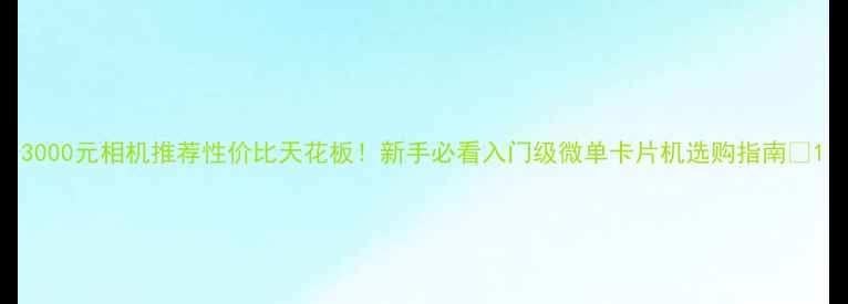 图片 3000元相机推荐性价比天花板！新手必看入门级微单卡片机选购指南📸1