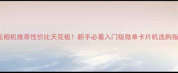 图片 3000元相机推荐性价比天花板！新手必看入门级微单卡片机选购指南📸2