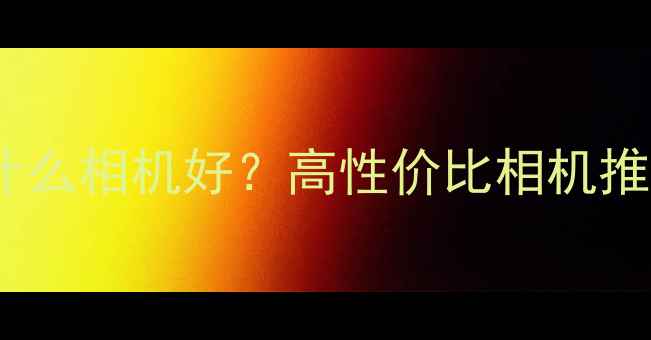图片 3000元预算买什么相机好？高性价比相机推荐与避坑指南1