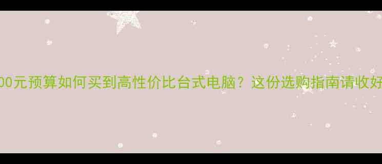 图片 3000元预算如何买到高性价比台式电脑？这份选购指南请收好！
