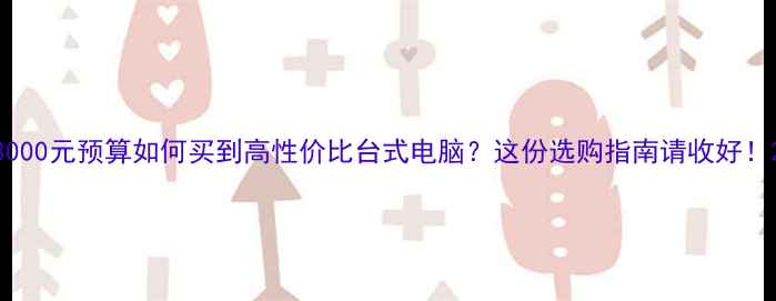 图片 3000元预算如何买到高性价比台式电脑？这份选购指南请收好！2