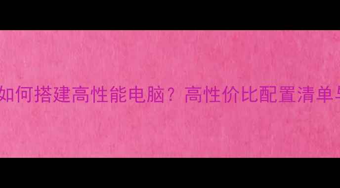 图片 3000元预算如何搭建高性能电脑？高性价比配置清单与避坑指南1