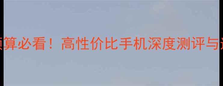 图片 3000元预算必看！高性价比手机深度测评与选购指南