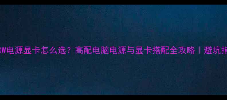 图片 300W电源显卡怎么选？高配电脑电源与显卡搭配全攻略｜避坑指南