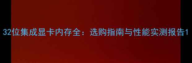 图片 32位集成显卡内存全：选购指南与性能实测报告1