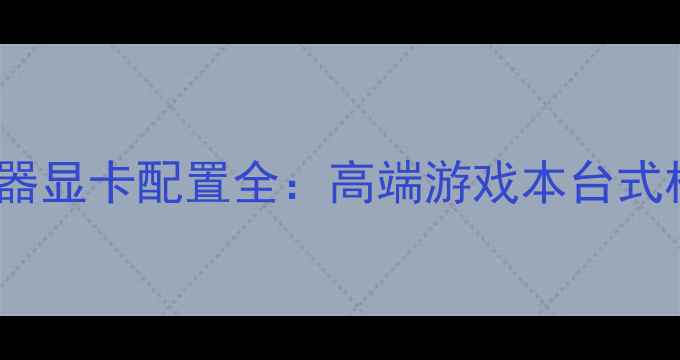 图片 32英寸显示器显卡配置全：高端游戏本台式机必备指南1