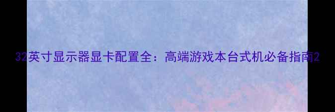 图片 32英寸显示器显卡配置全：高端游戏本台式机必备指南2