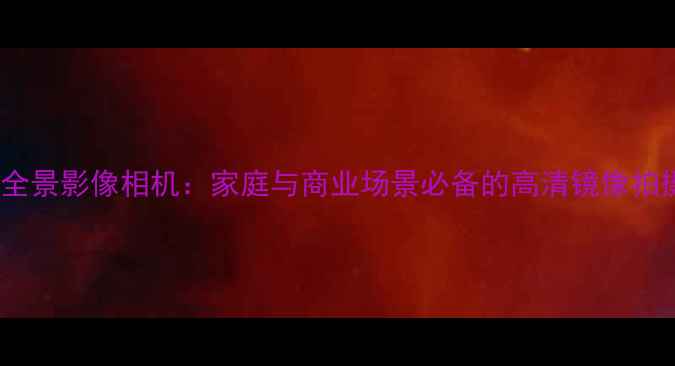 图片 360°智能全景影像相机：家庭与商业场景必备的高清镜像拍摄解决方案