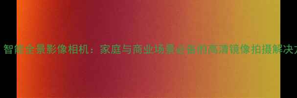 图片 360°智能全景影像相机：家庭与商业场景必备的高清镜像拍摄解决方案1