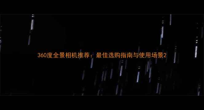 图片 360度全景相机推荐：最佳选购指南与使用场景2