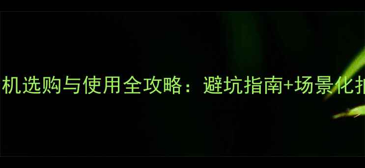 图片 360度相机选购与使用全攻略：避坑指南+场景化拍摄技巧