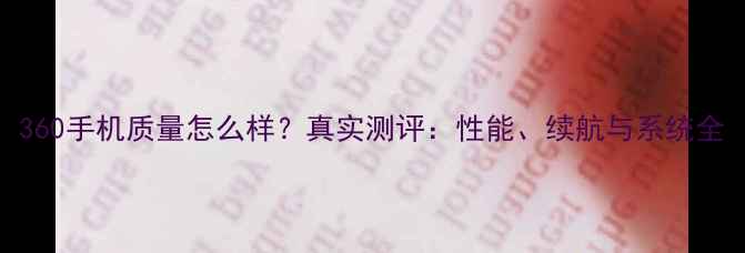 图片 360手机质量怎么样？真实测评：性能、续航与系统全