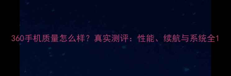 图片 360手机质量怎么样？真实测评：性能、续航与系统全1