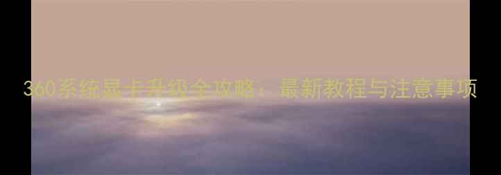 图片 360系统显卡升级全攻略：最新教程与注意事项