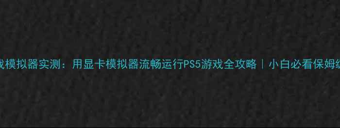 图片 3A游戏模拟器实测：用显卡模拟器流畅运行PS5游戏全攻略｜小白必看保姆级教程