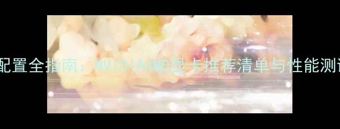 图片 3DMax显卡配置全指南：NVIDIAAMD显卡推荐清单与性能测试（更新）