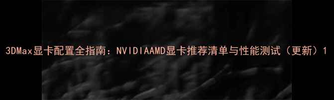图片 3DMax显卡配置全指南：NVIDIAAMD显卡推荐清单与性能测试（更新）1