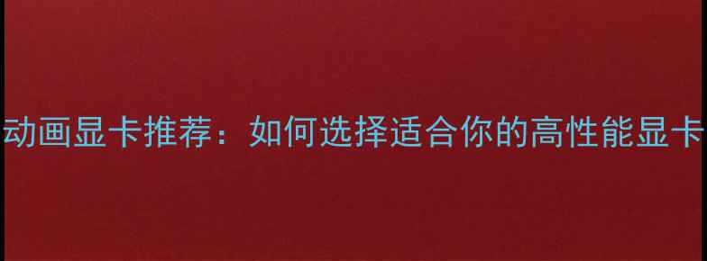 图片 3D动画显卡推荐：如何选择适合你的高性能显卡？