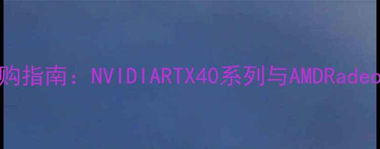 图片 3D建模显卡选购指南：NVIDIARTX40系列与AMDRadeonPro深度对比