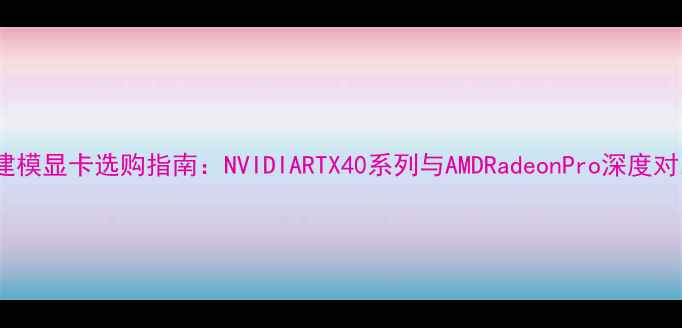 图片 3D建模显卡选购指南：NVIDIARTX40系列与AMDRadeonPro深度对比2