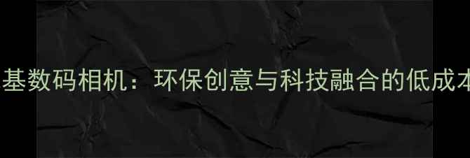 3D打印纸基数码相机环保创意与科技融合的低成本DIY教程