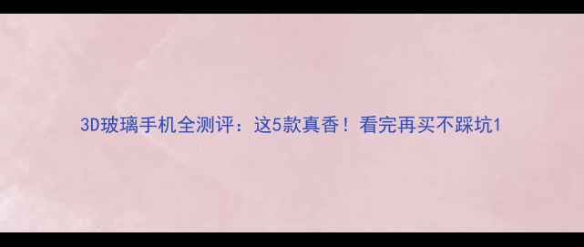图片 3D玻璃手机全测评：这5款真香！看完再买不踩坑1
