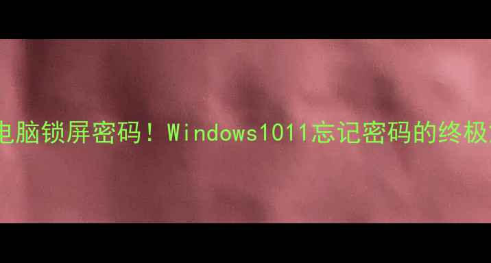 图片 3步取消电脑锁屏密码！Windows1011忘记密码的终极解密指南