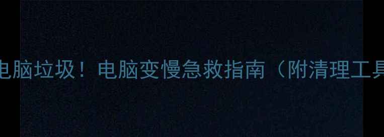 图片 3步搞定电脑垃圾！电脑变慢急救指南（附清理工具推荐）2