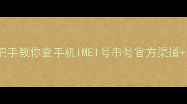 图片 3步搞定！手把手教你查手机IMEI号串号官方渠道+实用技巧全📱