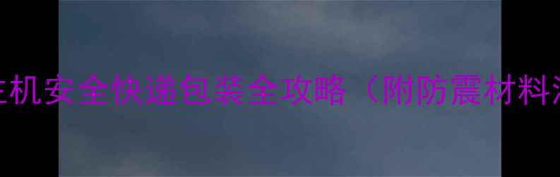 图片 3步搞定！电脑主机安全快递包装全攻略（附防震材料清单+避坑指南）