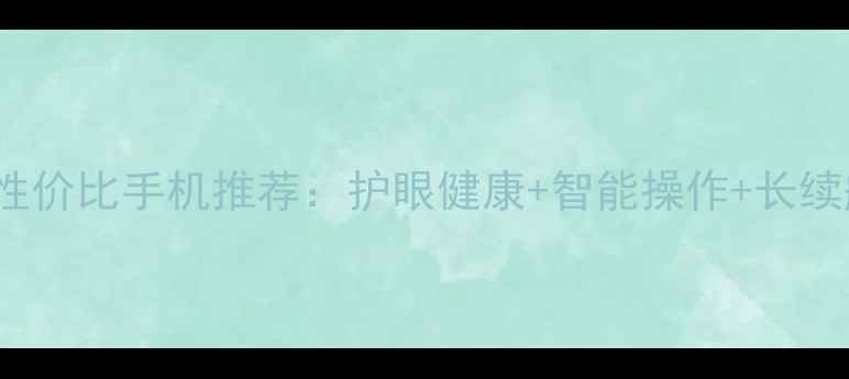 图片 40-60岁中年人高性价比手机推荐：护眼健康+智能操作+长续航，这样选不踩坑