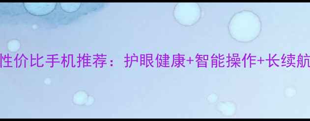 图片 40-60岁中年人高性价比手机推荐：护眼健康+智能操作+长续航，这样选不踩坑2