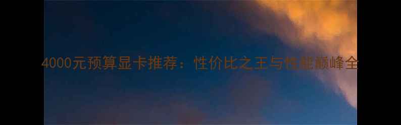图片 4000元预算显卡推荐：性价比之王与性能巅峰全