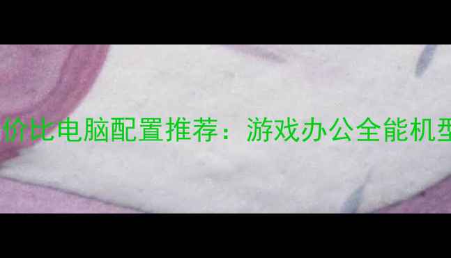 图片 4000元高性价比电脑配置推荐：游戏办公全能机型选购指南1
